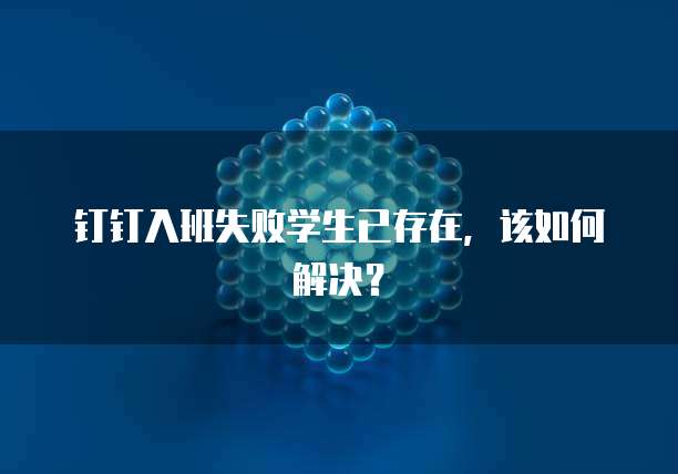 钉钉入班失败学生已存在,该如何解决?