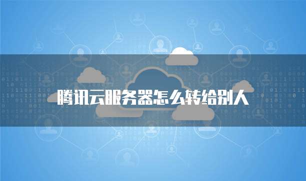 腾讯云服务器怎么转给别人
