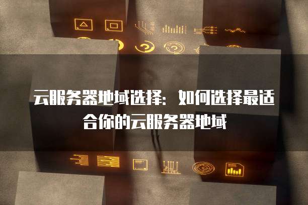 云服务器地域选择:如何选择最适合你的云服务器地域