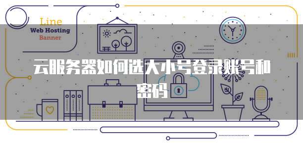 云服务器如何选大小号登录账号和密码