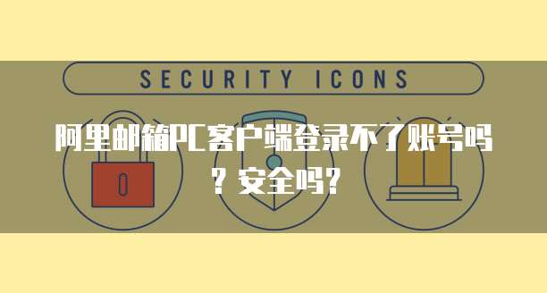 阿里邮箱PC客户端登录不了账号吗?安全吗?