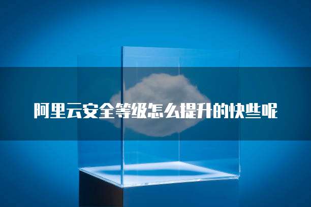 阿里云安全等级怎么提升的快些呢