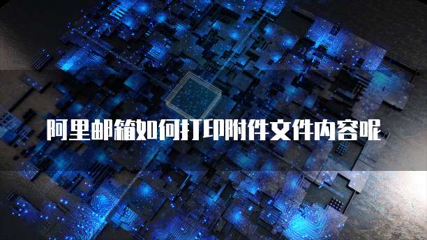 阿里邮箱如何打印附件文件内容呢