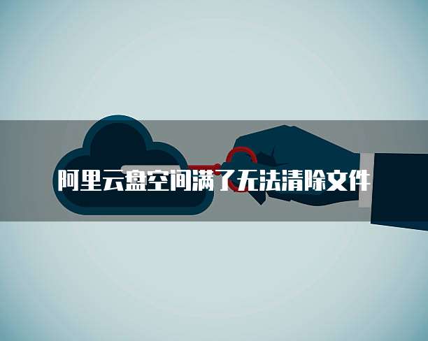 阿里云盘空间满了无法清除文件