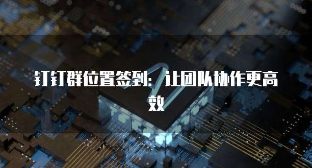 钉钉群位置签到：让团队协作更高效