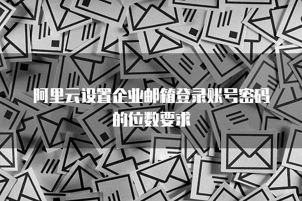 阿里云设置企业邮箱登录账号密码的位数要求