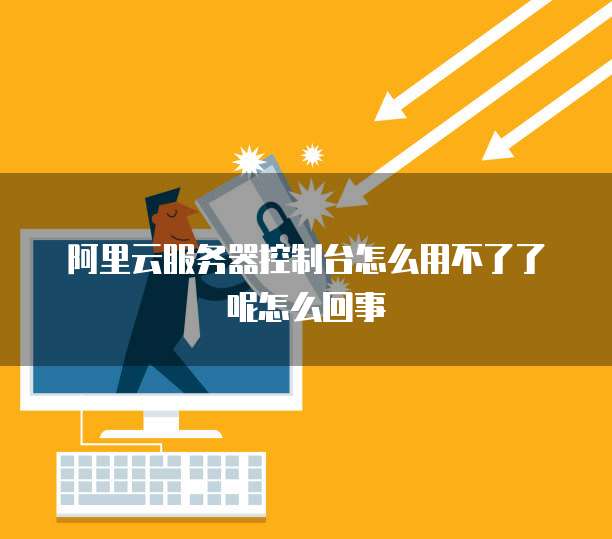 阿里云服务器控制台怎么用不了了呢怎么回事