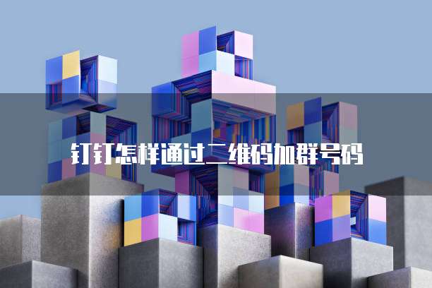 钉钉怎样通过二维码加群号码