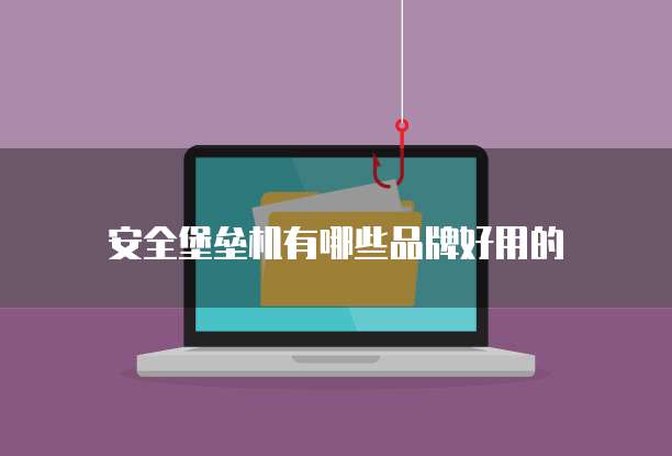 安全堡垒机有哪些品牌好用的