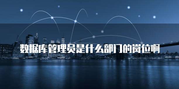 数据库管理员是什么部门的岗位啊
