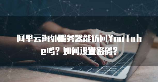 阿里云海外服务器能访问YouTube吗?如何设置密码?