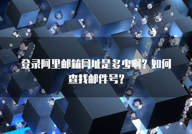 登录阿里邮箱网址是多少啊？如何查找邮件号？