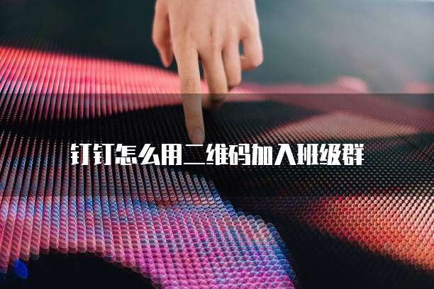 钉钉怎么用二维码加入班级群