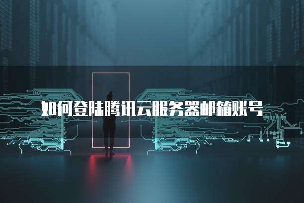 如何登陆腾讯云服务器邮箱账号
