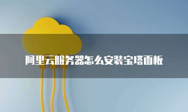 阿里云服务器怎么安装宝塔面板