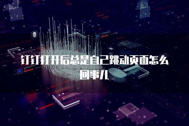 钉钉打开后总是自己跳动页面怎么回事儿