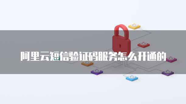 阿里云短信验证码服务怎么开通的