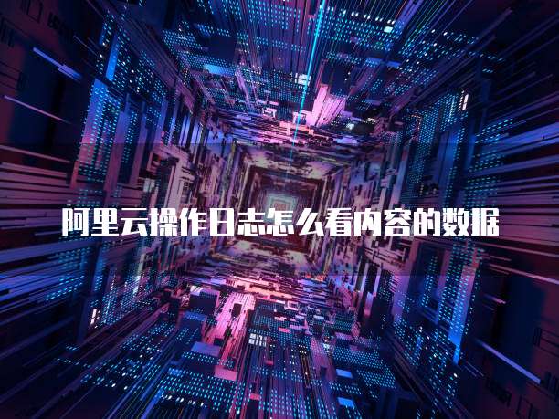 阿里云操作日志怎么看内容的数据
