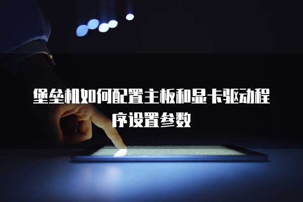 堡垒机如何配置主板和显卡驱动程序设置参数