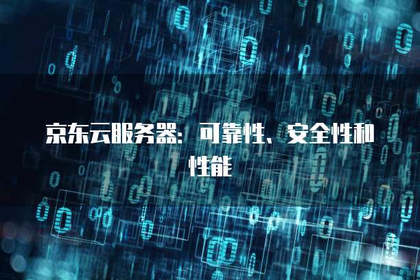 京东云服务器：可靠性、安全性和性能