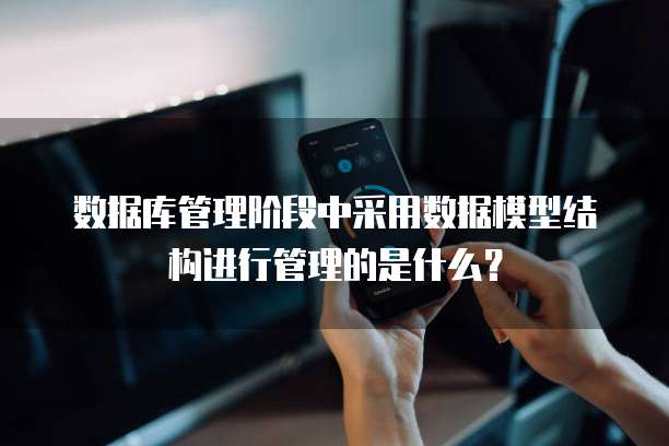 数据库管理阶段中采用数据模型结构进行管理的是什么?