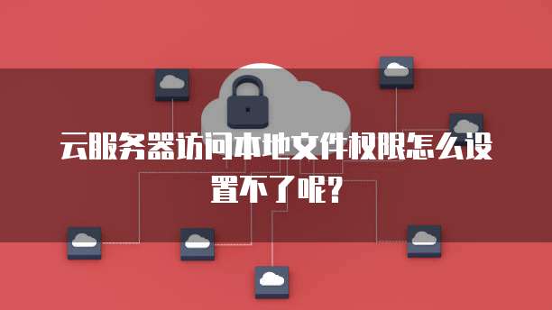 云服务器访问本地文件权限怎么设置不了呢?