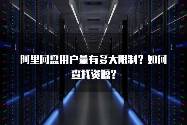 阿里网盘用户量有多大限制?如何查找资源?