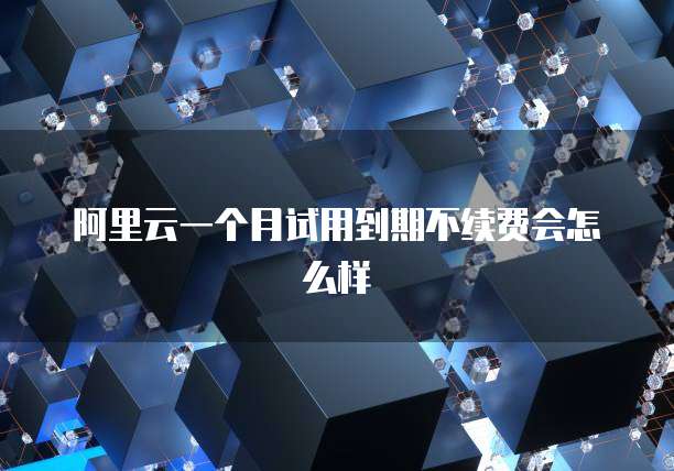 阿里云一个月试用到期不续费会怎么样