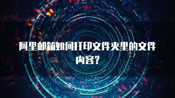 阿里邮箱如何打印文件夹里的文件内容?