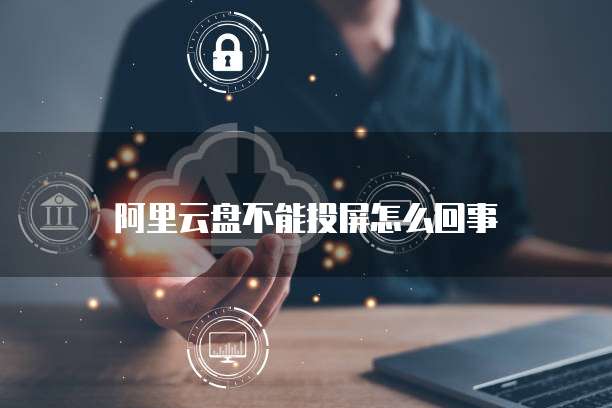 阿里云盘不能投屏怎么回事