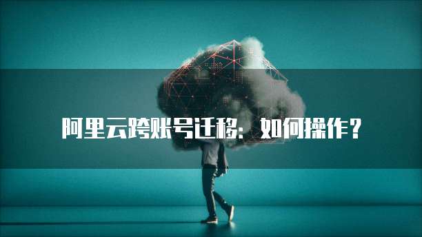 阿里云跨账号迁移:如何操作?