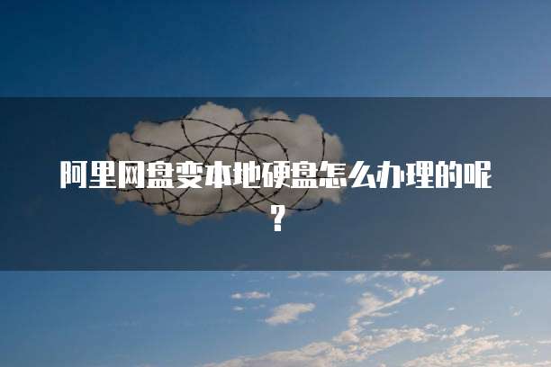 阿里网盘变本地硬盘怎么办理的呢？