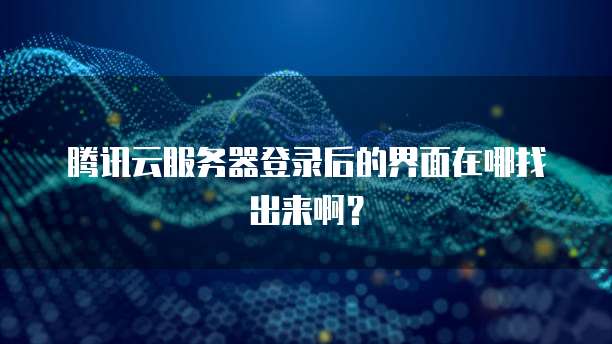 腾讯云服务器登录后的界面在哪找出来啊?