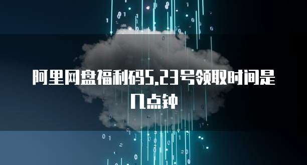 阿里网盘福利码5.23号领取时间是几点钟