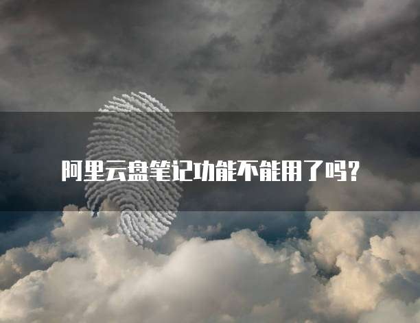阿里云盘笔记功能不能用了吗?