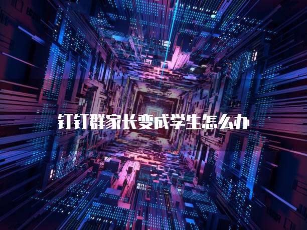 钉钉群家长变成学生怎么办