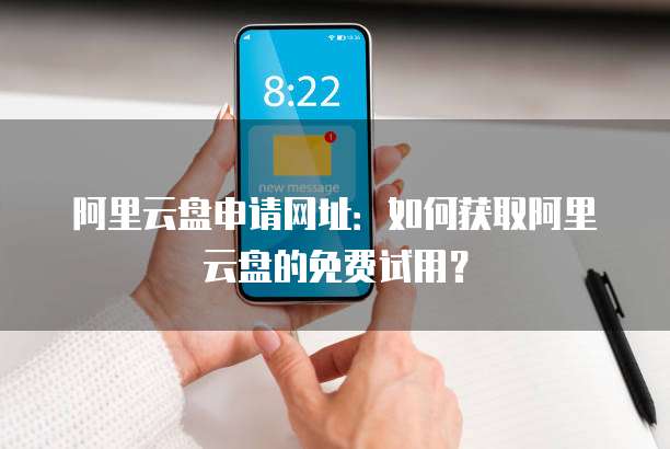 阿里云盘申请网址:如何获取阿里云盘的免费试用?