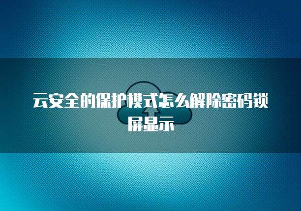 云安全的保护模式怎么解除密码锁屏显示