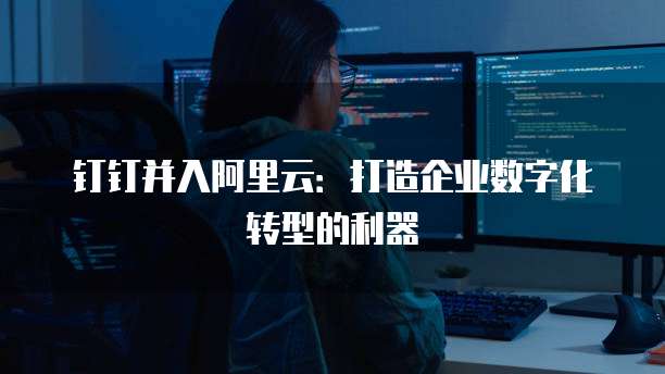 钉钉并入阿里云:打造企业数字化转型的利器