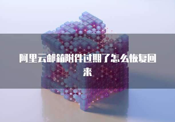 阿里云邮箱附件过期了怎么恢复回来