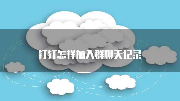 钉钉怎样加入群聊天记录