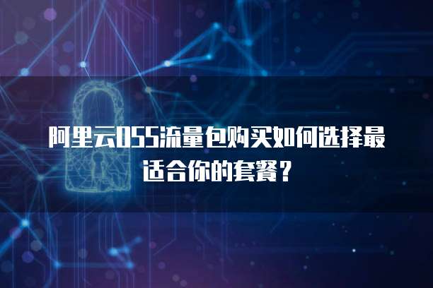 阿里云OSS流量包购买如何选择最适合你的套餐?