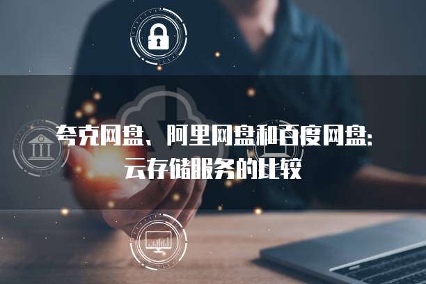 夸克网盘、阿里网盘和百度网盘：云存储服务的比较