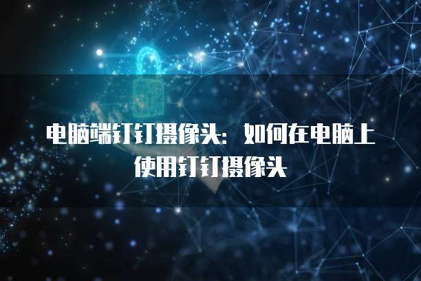 电脑端钉钉摄像头：如何在电脑上使用钉钉摄像头
