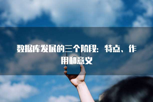 数据库发展的三个阶段：特点、作用和意义