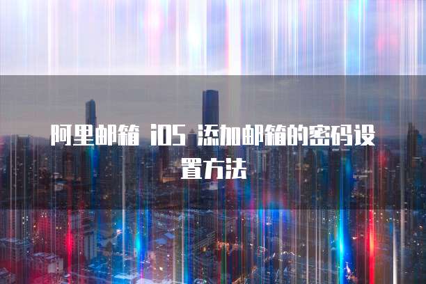 阿里邮箱 iOS 添加邮箱的密码设置方法
