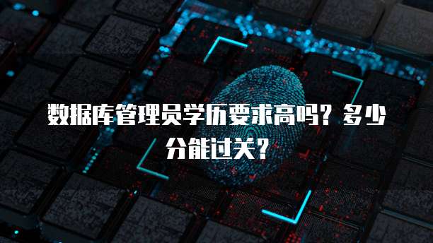 数据库管理员学历要求高吗?多少分能过关?