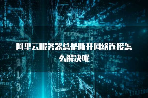 阿里云服务器总是断开网络连接怎么解决呢