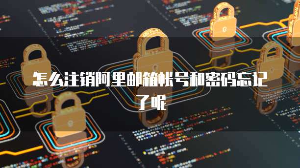 怎么注销阿里邮箱帐号和密码忘记了呢