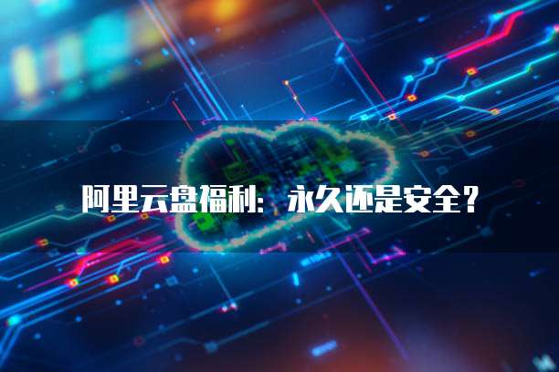 阿里云盘福利:永久还是安全?